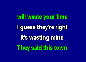 will waste your time
I guess they're right

it's wasting mine

They said this town