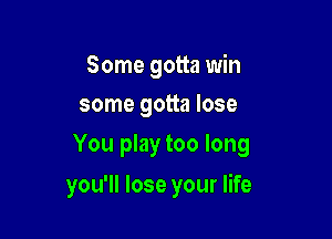 Some gotta win
some gotta lose

You play too long

you'll lose your life