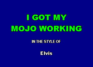 ll GOT MY
MOJO WORKIING

IN (E SIYLE 0F

Elvis