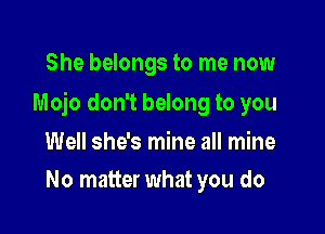 She belongs to me now

Mojo don't belong to you

Well she's mine all mine
No matter what you do