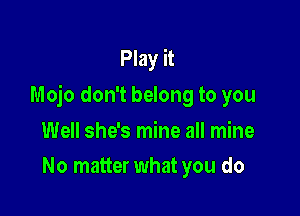 Play it
Mojo don't belong to you

Well she's mine all mine
No matter what you do