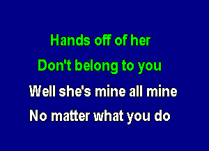 Hands off of her
Don't belong to you

Well she's mine all mine

No matter what you do