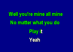 Well you're mine all mine
No matter what you do

Play it
Yeah