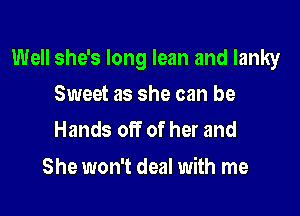 Well she's long lean and lanky

Sweet as she can be
Hands off of her and

She won't deal with me