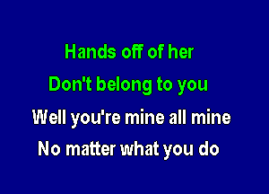 Hands off of her
Don't belong to you

Well you're mine all mine

No matter what you do