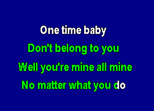 One time baby

Don't belong to you

Well you're mine all mine
No matter what you do