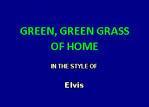 GREEN, GREEN GRASS
OF HOME

IN THE STYLE 0F

Elvis