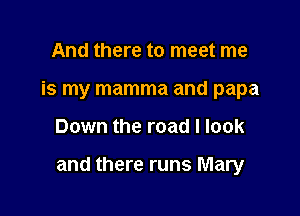 And there to meet me
is my mamma and papa

Down the road I look

and there runs Mary