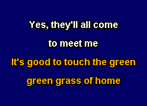 Yes, they'll all come

to meet me

It's good to touch the green

green grass of home