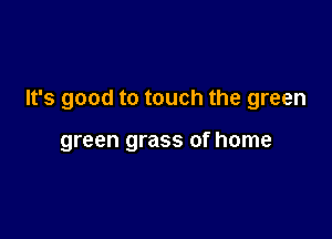 It's good to touch the green

green grass of home