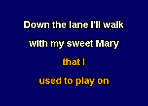 Down the lane I'll walk

with my sweet Mary

that I

used to play on