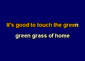 It's good to touch the green

green grass of home