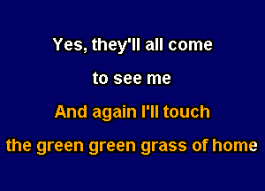 Yes, they'll all come
to see me

And again I'll touch

the green green grass of home