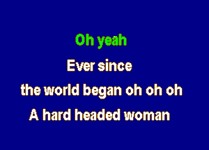 Oh yeah
Ever since

the world began oh oh oh

A hard headed woman