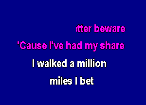 lwalked a million

miles I bet