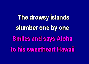 The drowsy islands

slumber one by one