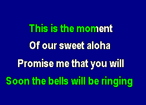 This is the moment
Of our sweet aloha

Promise me that you will

Soon the bells will be ringing