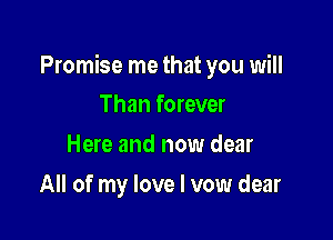 Promise me that you will

Than forever
Here and now dear
All of my love I vow dear