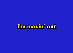 I'm movin' out