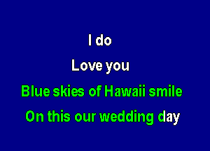 I do
Love you

Blue skies of Hawaii smile

On this our wedding day