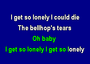 Iget so lonely I could die
The bellhop's tears
Oh baby

I get so lonely I get so lonely
