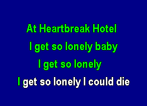 At Heartbreak Hotel
Iget so lonely baby

I get so lonely

I get so lonely I could die