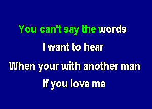 You can't say the words
lwant to hear

When your with another man

If you love me