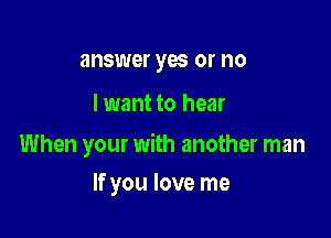 answer yes or no

lwant to hear

When your with another man

If you love me