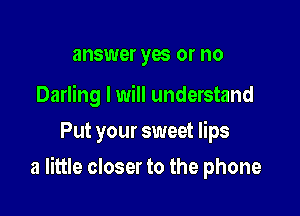 answer yes or no

Darling I will understand
Put your sweet lips

a little closer to the phone