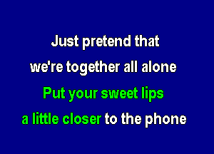 Just pretend that
we're together all alone

Put your sweet lips

a little closer to the phone