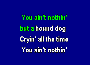 You ain't nothin'

but a hound dog

Cryin' all the time
You ain't nothin'