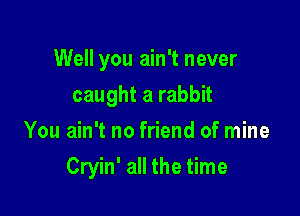 Well you ain't never
caught a rabbit
You ain't no friend of mine

Cryin' all the time