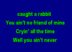 caught a rabbit
You ain't no friend of mine

Cryin' all the time

Well you ain't never