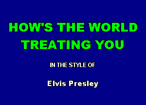 lHlOW'S THE WORLD
TREATIING YOU

IN THE STYLE 0F

Elvis Presley