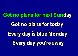 Got no plans for next Sunday
Got no plans for today

Every day is blue Monday

Every day you're away