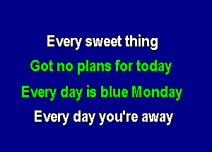 Every sweet thing
Got no plans for today

Every day is blue Monday

Every day you're away