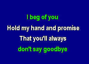 Ibegofyou
Hold my hand and promise
That you'll always

don't say goodbye