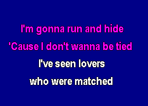 I've seen lovers

who were matched