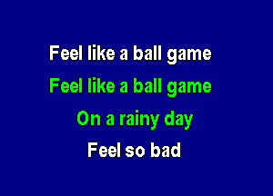 Feel like a ball game

Feel like a ball game

On a rainy day
Feel so bad