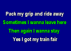 Pack my grip and ride away
Sometimes I wanna leave here
Then again I wanna stay
Yes I got my train fair