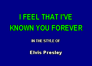 I FEEL THAT I'VE
KNOWN YOU FOREVE R

IN THE STYLE 0F

Elvis Presley