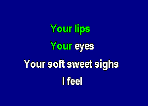 Your lips
Your eyes

Your soft sweet sighs
lfeel
