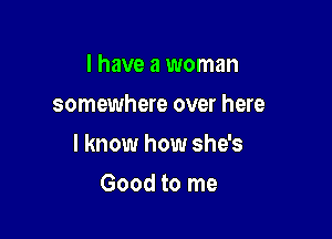 l have a woman
somewhere over here

I know how she's

Good to me