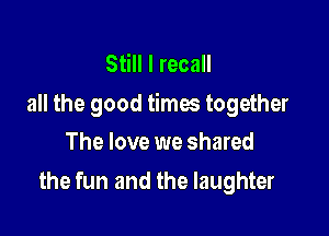 Still I recall
all the good times together

The love we shared
the fun and the laughter
