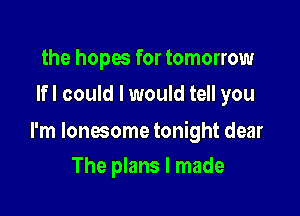 the hopes for tomorrow
lfl could I would tell you

I'm lonesome tonight dear

The plans I made
