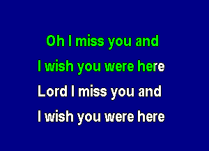 Oh I miss you and
I wish you were here
Lord I miss you and

I wish you were here