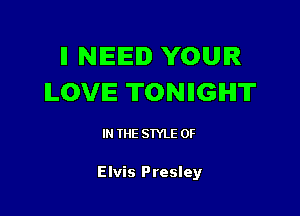 ll NEED YOUR
ILOVIE TONIIGIHIT

IN THE STYLE 0F

Elvis Presley