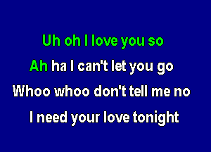 Uh oh I love you so
Ah ha I can't let you go
Whoo whoo don't tell me no

I need your love tonight