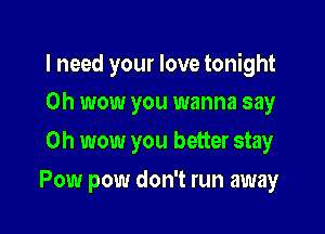I need your love tonight
Oh wow you wanna say

Oh wow you better stay

Pow pow don't run away
