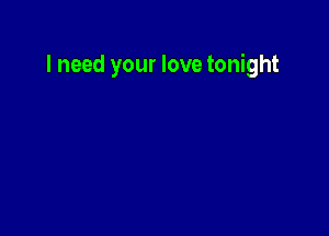 I need your love tonight